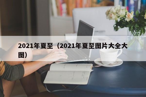 2021年夏至（2021年夏至图片大全大图）