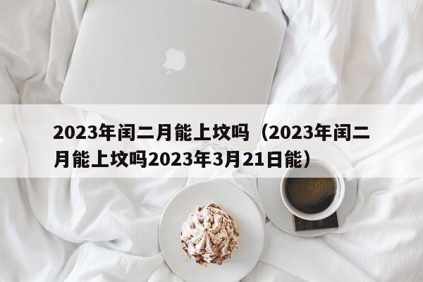 2023年闰二月能上坟吗（2023年闰二月能上坟吗2023年3月21日能）