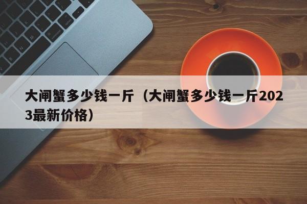 大闸蟹多少钱一斤（大闸蟹多少钱一斤2023最新价格）