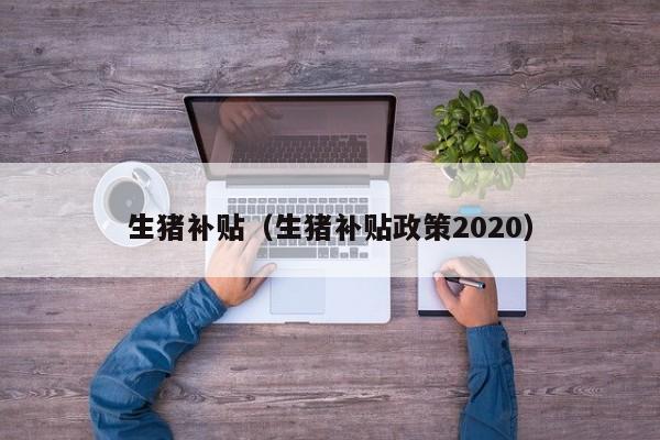 生猪补贴（生猪补贴政策2020）