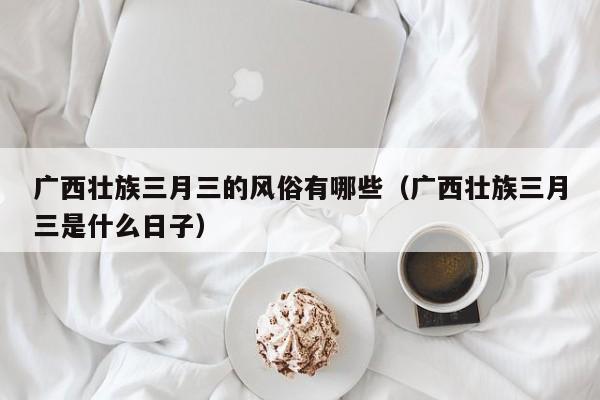 广西壮族三月三的风俗有哪些（广西壮族三月三是什么日子）