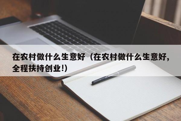 在农村做什么生意好（在农村做什么生意好,全程扶持创业!）