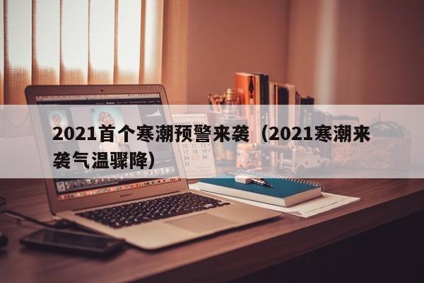 2021首个寒潮预警来袭（2021寒潮来袭气温骤降）