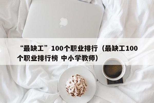 “最缺工”100个职业排行（最缺工100个职业排行榜 中小学教师）