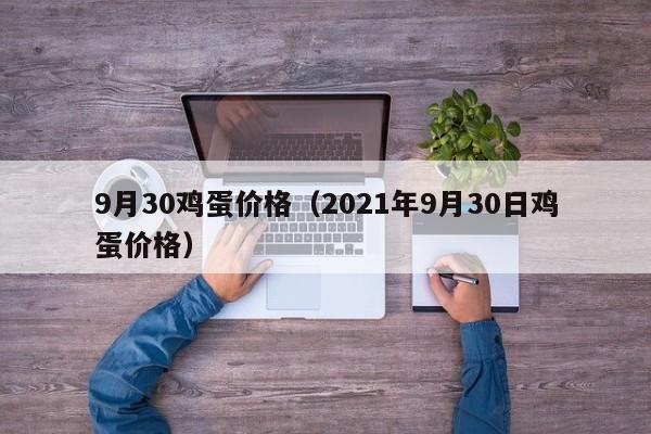 9月30鸡蛋价格（2021年9月30日鸡蛋价格）