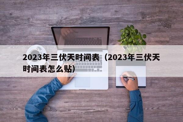 2023年三伏天时间表（2023年三伏天时间表怎么贴）