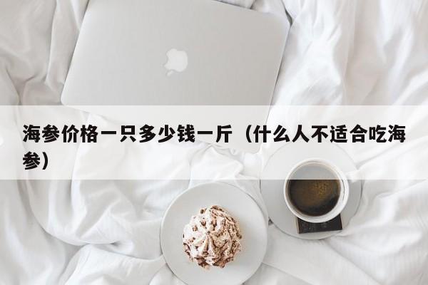 海参价格一只多少钱一斤（什么人不适合吃海参）