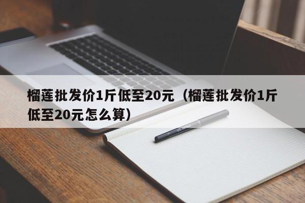 榴莲批发价1斤低至20元（榴莲批发价1斤低至20元怎么算）