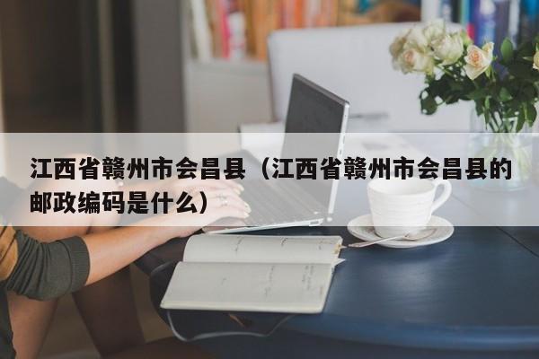 江西省赣州市会昌县（江西省赣州市会昌县的邮政编码是什么）