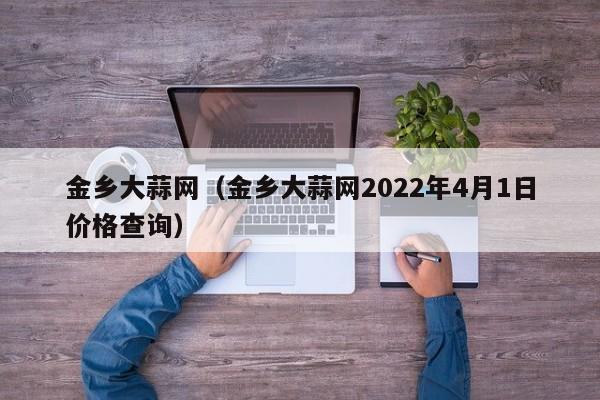 金乡大蒜网（金乡大蒜网2022年4月1日价格查询）