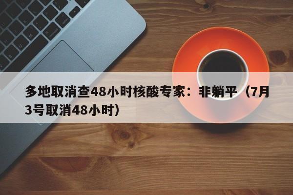 多地取消查48小时核酸专家：非躺平（7月3号取消48小时）