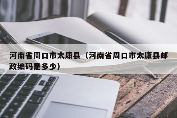 河南省周口市太康县（河南省周口市太康县邮政编码是多少）