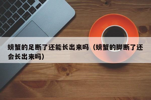 螃蟹的足断了还能长出来吗（螃蟹的脚断了还会长出来吗）