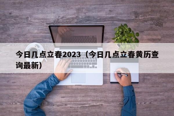 今日几点立春2023（今日几点立春黄历查询最新）