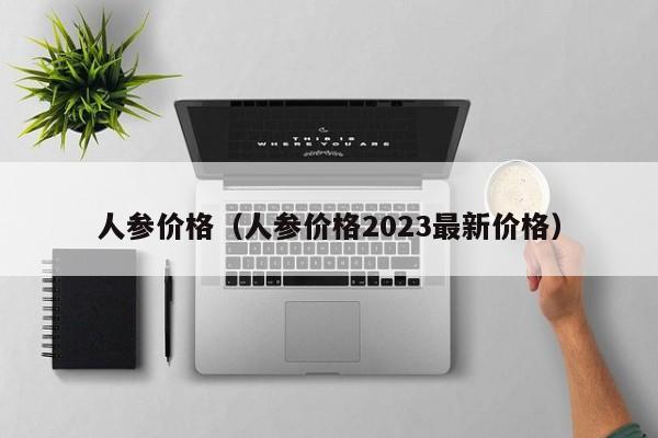 人参价格（人参价格2023最新价格）